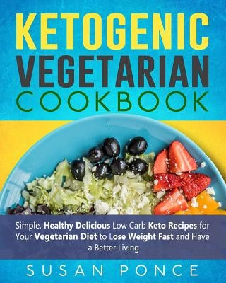Ketogenic Vegetarian Cookbook: Simple, Healthy Delicious Low Carb Keto Recipes for Your Vegetarian Diet to Lose Weight Fast and Have a Better Living by Ponce, Susan