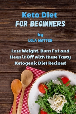 Keto Diet for Beginners: Lose Weight, Burn Fat and Keep it Off with these Tasty Ketogenic Diet Recipes! by Matten, Lola