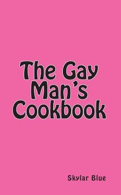 The Gay Man's Cookbook: It's a Way of Life!!! by Blue, Skylar