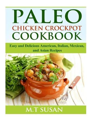 Paleo Chicken Crockpot Cookbook: Easy and Delicious American, Italian, Mexican, and Asian Recipes by Susan, M. T.