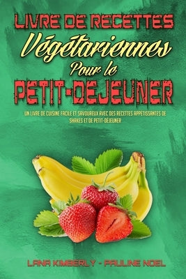 Livre De Recettes Végétariennes Pour Le Petit-Déjeuner: Un Livre De Cuisine Facile Et Savoureux Avec Des Recettes Appétissantes De Shakes Et De Petit- by Kimberly, Lana
