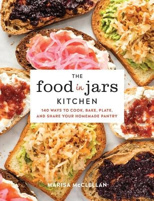 The Food in Jars Kitchen: 140 Ways to Cook, Bake, Plate, and Share Your Homemade Pantry by McClellan, Marisa