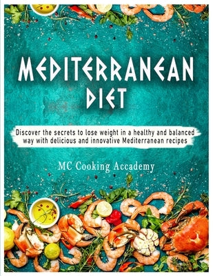 Mediterranean Diet: Discover the secrets to lose weight in a healthy and balanced way with delicious and innovative Mediterranean recipes by Cooking Academy, MC