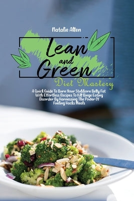 Lean And Green Diet Mastery: A Quick Guide To Burn Your Stubborn Belly Fat With Effortless Recipes To Kill Binge Eating Disorder By Harnessing The by Allen, Natalie