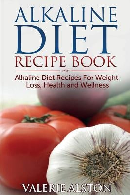 Alkaline Diet Recipe Book: Alkaline Diet Recipes for Weight Loss, Health and Wellness by Alston, Valerie