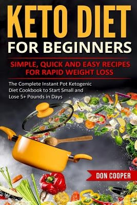 Keto Diet for Beginners: Simple, Quick and Easy Recipes for Rapid Weight Loss: The Complete Instant Pot Ketogenic Diet Cookbook to Start Small by Cooper, Don