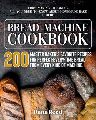 Bread Machine Cookbook: A Master Baker's 200 Favorite Recipes for Perfect-Every-Time Bread - From Every Kind of Machine. From Making to Baking by Reed, Dana