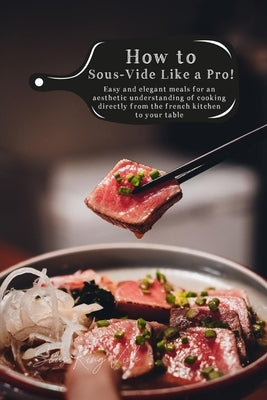 How to Sous-Vide Like a Pro: Easy and Elegant Meals for an Aesthetic Understanding of Cooking Directly From the French Kitchen to Your Table by King Vide, Sous