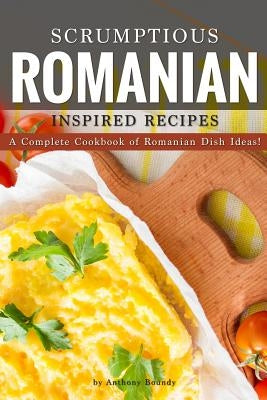 Scrumptious Romanian Inspired Recipes: A Complete Cookbook of Romanian Dish Ideas! by Boundy, Anthony