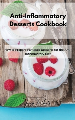 Anti-Inflammatory Desserts Cookbook: How to Prepare Fantastic Desserts for the Anti-Inflammatory Diet by Roberts, Tracy