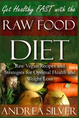 Get Healthy FAST With the Raw Food Diet: Raw Vegan Recipes and Strategies for Optimal Health and Weight Loss by Silver, Andrea