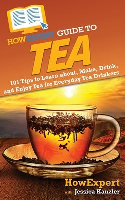 HowExpert Guide to Tea: 101 Tips to Learn about, Make, Drink, and Enjoy Tea for Everyday Tea Drinkers by Howexpert