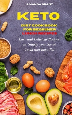 Keto Diet Cookbook for Beginners Lunch Recipes: Easy and Delicious Recipes to Satisfy your Sweet Tooth and Burn Fat by Grant, Amanda