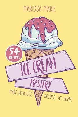 Ice Cream Mastery: Make Delicious Ice Cream Recipes at Home! by Marie, Marissa