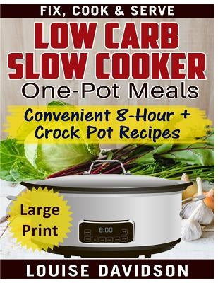 Low Carb Slow Cooker One Pot Meals ***Large Print Edition***: Convenient 8-Hour + Crockpot Recipes - Fix, Cook & Serve by Davidson, Louise