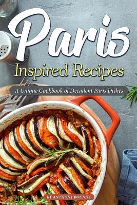 Paris Inspired Recipes: A Unique Cookbook of Decadent Paris Dishes by Boundy, Anthony