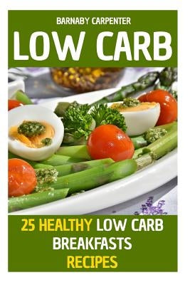 Low Carb: 25 Healthy Low Carb Breakfasts Recipes by Carpenter, Barnaby