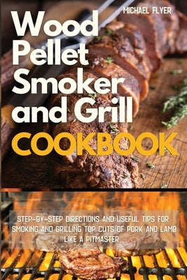 Wood Pellet Smoker and Grill: Step-by-Step Directions and Useful Tips for Smoking and Grilling Top Cuts of Pork and Lamb like a Pitmaster by Flyer, Michael