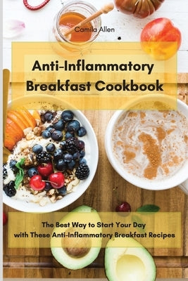 Anti-Inflammatory Breakfast Cookbook: The Best Way to Start Your Day with These Anti-Inflammatory Breakfast Recipes by Allen, Camila