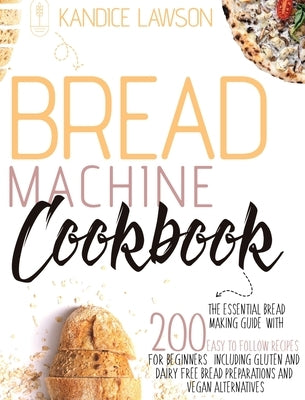 Bread Machine Cookbook: The Essential Bread Making Guide with 200 Easy to Follow Recipes for Beginners Including Gluten and Dairy Free Bread P by Lawson, Kandice