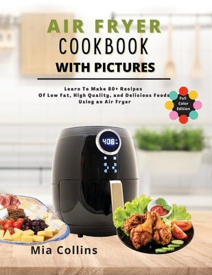 Air Fryer Cookbook with Pictures: Learn to Make 80+ Recipes of Low-Fat, High-Quality, and Delicious Foods Using an Air Fryer by Collins, Mia