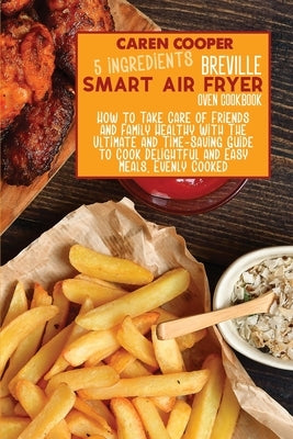 5 Ingredients Breville Smart Air Fryer Oven Cookbook: How to Take Care of Friends and Family Healthy With The Ultimate and Time-Saving Guide to Cook D by Wright, Brittany