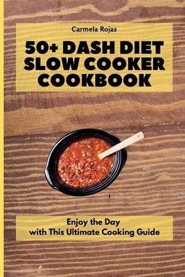 50+ Dash Diet Slow Cooker Cookbook: Enjoy the Day with This Ultimate Cooking Guide by Rojas, Carmela