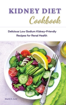 Kidney Diet Cookbook: Delicious Low Sodium Kidney-Friendly Recipes for Renal Health. by Low, Mark D.