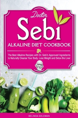 Doctor Sebi Alkaline Diet Cookbook: The Best Alkaline Recipes with Dr. Sebi's Approved Ingredients to Naturally Cleanse Your Body, Lose Weight and Det by Goleman, Belinda