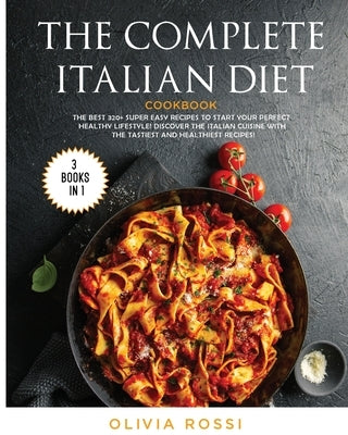 The Complete Italian Diet Cookbook: The Best 320+ Super Easy Recipes to Start your Perfect HEALTHY Lifestyle! Discover the Italian Cuisine with the Ta by Rossi, Olivia