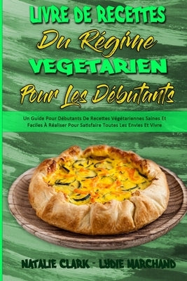 Livre De Recettes Du Régime Végétarien Pour Les Débutants: Un Guide Pour Débutants De Recettes Végétariennes Saines Et Faciles À Réaliser Pour Satisfa by Clark, Natalie