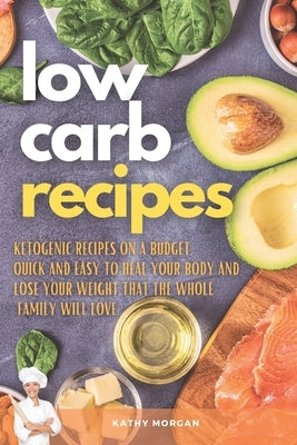 Low Carb Recipes: Ketogenic Recipes on a Budget. Quick and Easy to Heal Your Body and Lose Your Weight That the Whole Family Will Love. by Morgan, Kathy