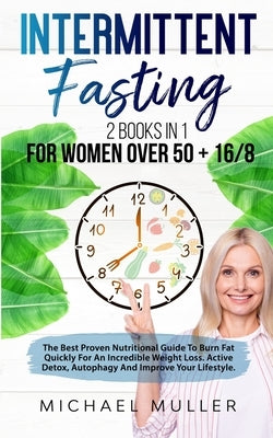 Intermittent Fasting: Intermittent Fasting For Women Over 50 + Intermittent Fasting 16/8 Method. The Best Proven Nutritional Guide To Burn F by Muller, Michael J.