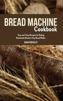Bread Machine Cookbook: Easy and Tasty Recipes for Baking Homemade Bread in Any Bread Maker by Ridolfi, Dan