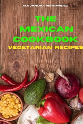 Mexican Cookbook Vegetarian Recipes: Quick, Easy and Delicious Mexican Recipes to delight your family and friends by Hernandez, Alejandra