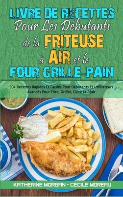 Livre De Recettes Pour Les Débutants De La Friteuse À Air et Le Four Grille-Pain: 50+ Recettes Rapides Et Faciles Pour Débutants Et Utilisateurs Avanc by Morgan, Katherine