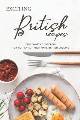 Exciting British Recipes: Trustworthy Cookbook for Authentic Traditional British Cooking by Burns, Angel