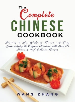 The Complete Chinese Cookbook: Discover a New World of Flavors and Easy Asian Dishes to Prepare at Home with Over 140 Delicious And Authentic Recipes by Zhang, Wang