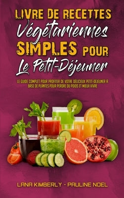 Livre De Recettes Végétariennes Simples Pour Le Petit-Déjeuner: Le Guide Complet Pour Profiter De Votre Délicieux Petit-Déjeuner À Base De Plantes Pou by Kimberly, Lana