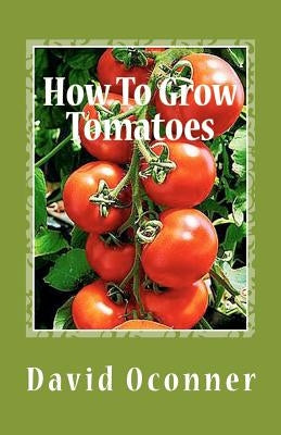 How To Grow Tomatoes: Your Garden Secrets by Oconner, David