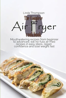 The Complete Air Fryer cookbook: Mouthwatering recipes from beginner to advanced, eat no-fuss air fried recipes in easy steps, regain confidence and l by Thompson, Linda