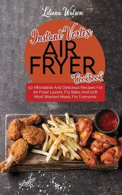 Instant Vortex Air Fryer Cookbook: 50 Affordable And Delicious Recipes For Air Fryer Lovers, Fry Bake And Grill Most Wanted Meals For Everyone by Watson, Liliana