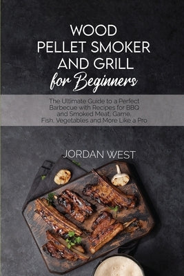 Wood Pellet Smoker And Grill For Beginners: The Ultimate Guide to a Perfect Barbecue with Recipes for BBQ and Smoked Meat, Game, Fish, Vegetables and by West, Jordan