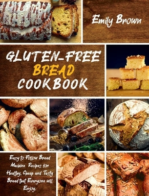 Gluten-Free Bread Cookbook: Easy to Follow Bread Machine Recipes for Healthy, Cheap and Tasty Bread that Everyone will Enjoy. by Brown, Emily
