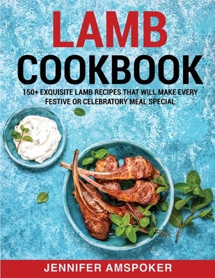 Lamb Cookbook: 150+ Exquisite Lamb Recipes That Will Make Every Festive Or Celebratory Meal Special by Amspoker, Jennifer