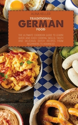 Traditional German Food: The ultimate cookbook guide to Learn Quick and easy cooking skills, Tasty and Delicious Dutch Recipes from beginners t by Keller, Alina