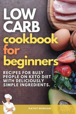 Low Carb Cookbook for Beginners: Recipes For Busy People on Keto Diet with Deliciously Simple Ingredients. by Morgan, Kathy