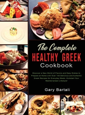 The Complete Healthy Greek Cookbook: Discover a New World of Flavors and Easy Dishes to Prepare at Home with Over 140 Delicious and Authentic Greek Re by Bartali, Gary