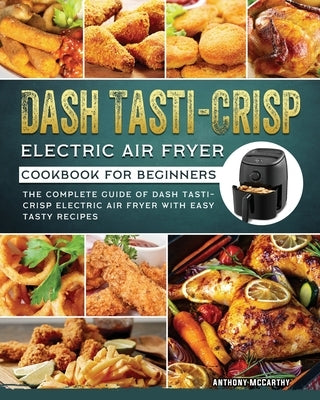 Dash Tasti-Crisp Electric Air Fryer Cookbook For Beginners: The Complete Guide of Dash Tasti-Crisp Electric Air Fryer with Easy Tasty Recipes by McCarthy, Anthony