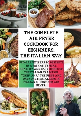 The Complete Air Fryer Cookbook the Italian Way: From Appetizers to Desserts in a Path of Typical Healthy and Easy Dishes of the Italian Tradition. by Luca, Chef